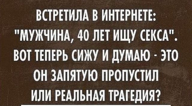 ВСТРЕТИЛА В ИНТЕРНЕТЕ МУЖЧИНА 40 ЛЕТ ИЩУ СЕКСА ВОТ ТЕПЕРЬ СИЖУ И дУМАЮ ЭТО ОН ЗАПЯТУЮ ПРОПУСТИЛ ИЛИ РЕАЛЬНАЯ ТРАГЕДИЯ