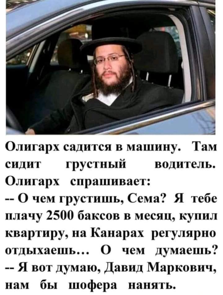 Олигарх садится в машину Там сидит грустный водитель Олигарх спрашивает О чем грустишь Сема Я тебе плачу 2500 баксов в месяц купил квартиру на Канарах регулярно отдыхаешь О чем думаешь Я вот думаю Давид Маркович нам бы шофера нанять