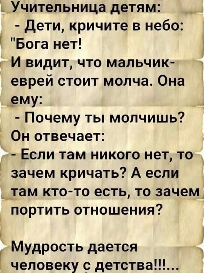 1__Учительница детям дети кричите в небо Бога нет И видит что мальчик еврей стоит молча Она __ему 4 Почему ты молчишь Он отвечает Если там никого нет то зачем кричать А если гам ктото есть то зачем портить отношения д Мудрость дается человеку с детства