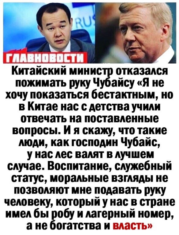 Китаискии министр отказался пожимать руку Чубайсу я не хочу показаться бестактным но в Китае нас с детства учили отвечать на поставленные вопросы И я скажу что такие люди как господин Чубайс У нас лес валят В лучшем случае Воспитание служебный статус моральные взгляды не позволяют мне подавать руку человеку который у нас в стране имел бы робу и лагерный номер а не богатства и _