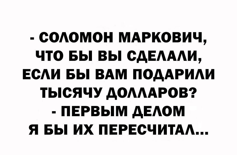 СОАОМОН МАРКОВИЧ ЧТО БЫ ВЫ СдЕАААИ ЕСАИ БЫ ВАМ ПОДАРИАИ ТЫСЯЧУ дОАААРОВ ПЕРВЫМ дЕАОМ Я БЫ ИХ ПЕРЕСЧИТАА