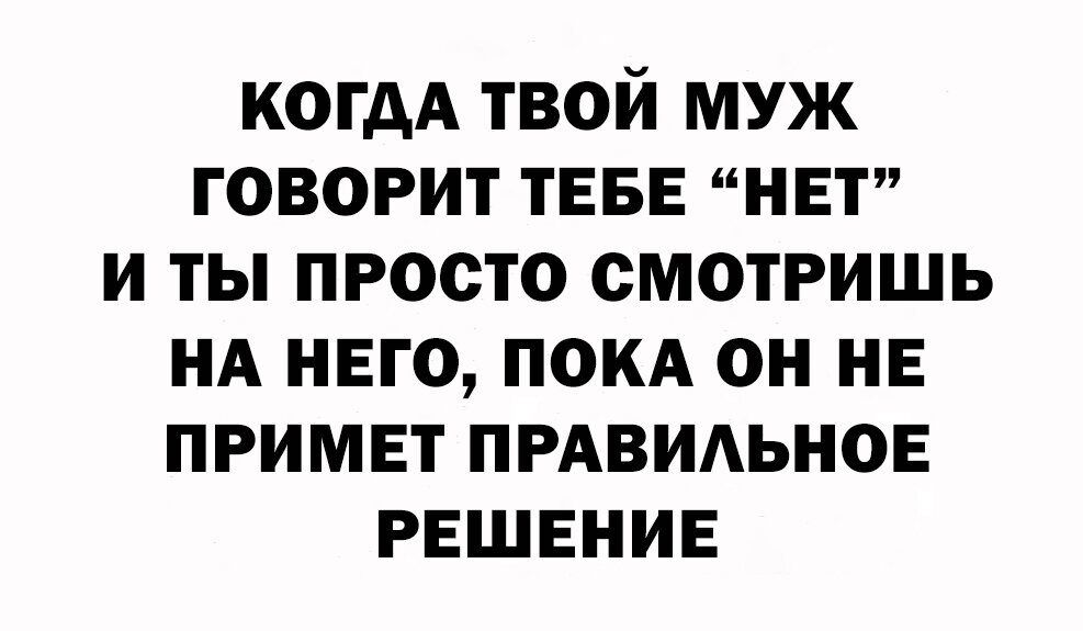 когдА твой муж говорит ТЕБЕ НЕТ и ты просто смотришь НА НЕГО покд он НЕ примы ПРАВИАЬНОЕ РЕШЕНИЕ