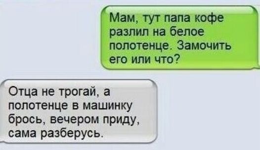 Мам тут папа кофе разлил на белое полотенце Замочить его или что Отца не трогай а полотенце в машинку брось вечером приду сама разберусь
