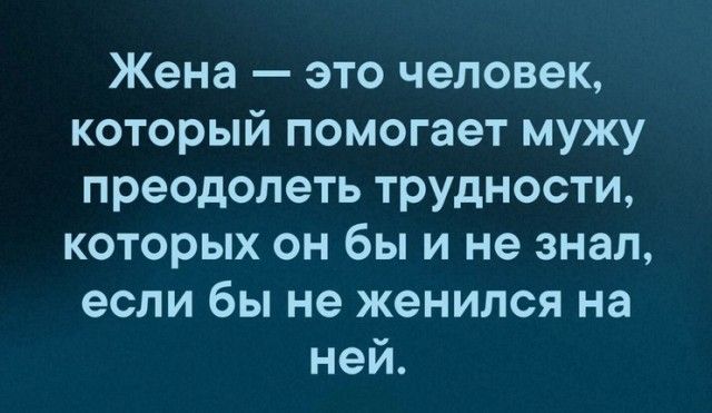 Жена это человек который помогает мужу преодолеть трудности которых он бы и не знал если бы не женился на ней