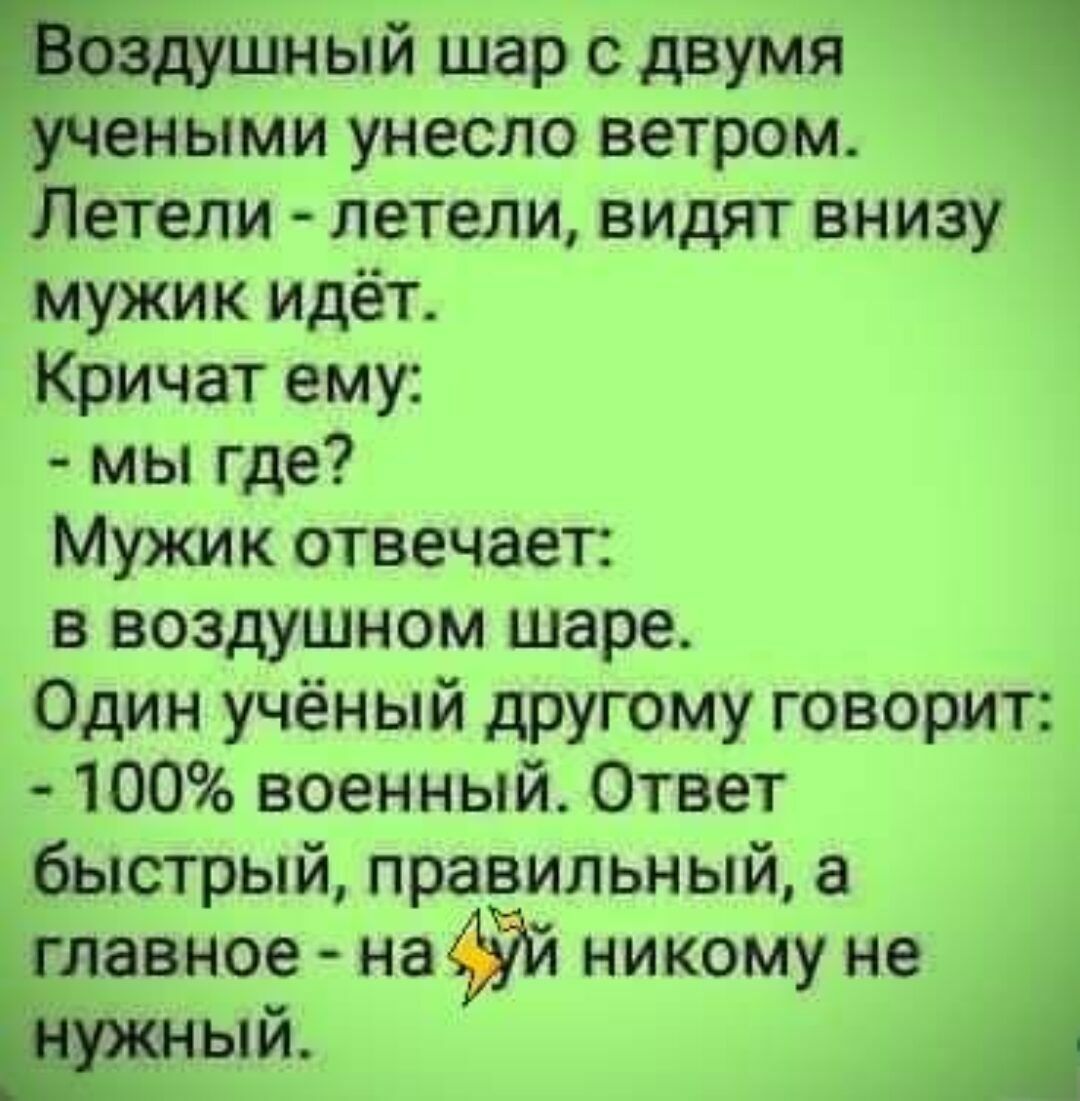 Воздушный шар с двумя учеными унесло ветром Летели летели видят внизу мужик идёт Кричат ему мы где Мужик отвечает в воздушном шаре Один учёный другому говорит 100 военный Ответ быстрый правильный а главное на Уй никому не нужн ый у