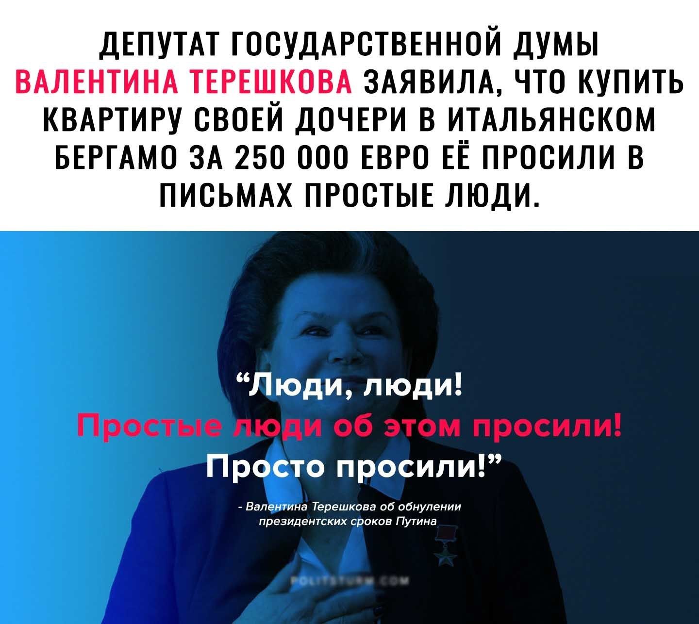 ДЕПУТАТ ГОСУДАРСТВЕННОЙ ДУМЫ ЗАЯВИЛА ЧТО КУПИТЬ КВАРТИРУ ОВОЕЙ ДОЧЕРИ В ИТАЛЬЯНОКОМ БЕРГАМО ЗА 250 ООО ЕВРО ЕЕ ПРООИЛИ В ПИОЬМАХ ПРООТЫЕ ЛЮДИ Люди люди Простые люди об этом просили Просто просили Валентина Терешкова об обнулении президентских сроков Путина