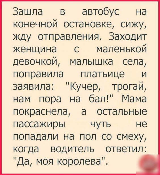 Зашла в автобус на конечной остановке сижу жду отправления Заходит женщина с маленькой девочкой малышка села поправила платьице и заявила Кучер трогай нам пора на бал Мама покраснела а остальные пассажиры чуть не попадали на пол со смеху когда водитель ответил Да моя королева