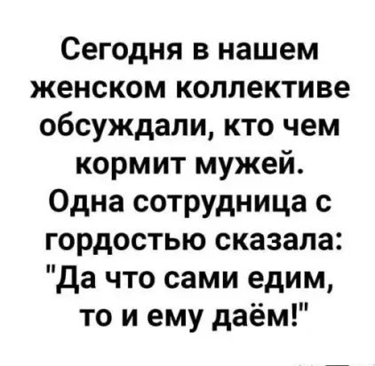 Сегодня в нашем женском коллективе обсуждали кто чем кормит мужей Одна сотрудница с гордостью сказала Да что сами едим то и ему даём