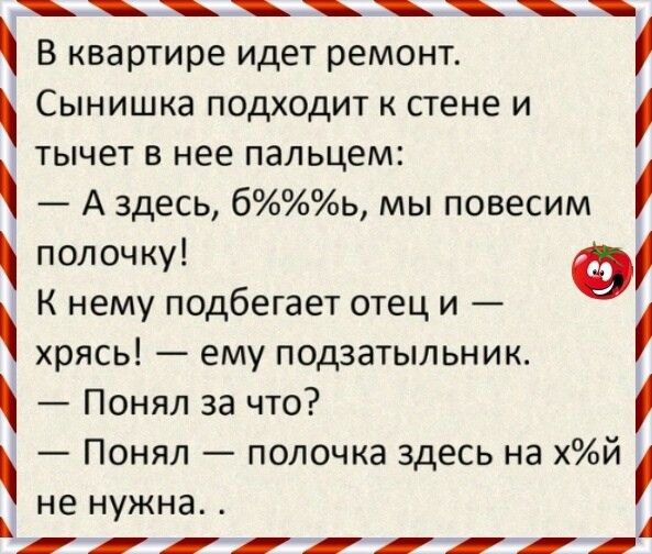 В квартире идет ремонт Сынишка подходит к стене и тычет в нее пальцем А здесь бь мы повесим полочку К нему подбегает отец и хрясь ему подзатыльник Понял за что Понял полочка здесь на хй НЕНУЖНЗ А
