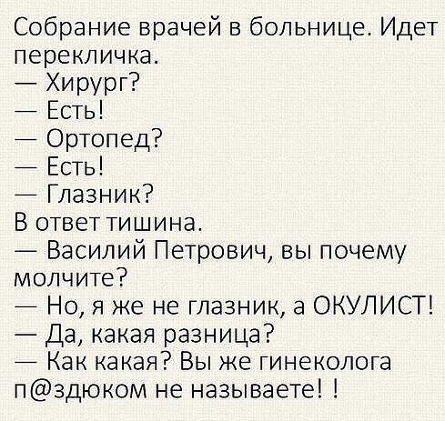 Собрание врачей в больнице Идет перекличка Хирург ЕСТЬ ОрТопед ЕСТЬ Глазник В ОТвеТТишина _ Василий Петрович вы почему молчит Но я же не глазник а ОКУЛИСТ Да какая разница Как какая Вы же гинеколога пздюком не называете
