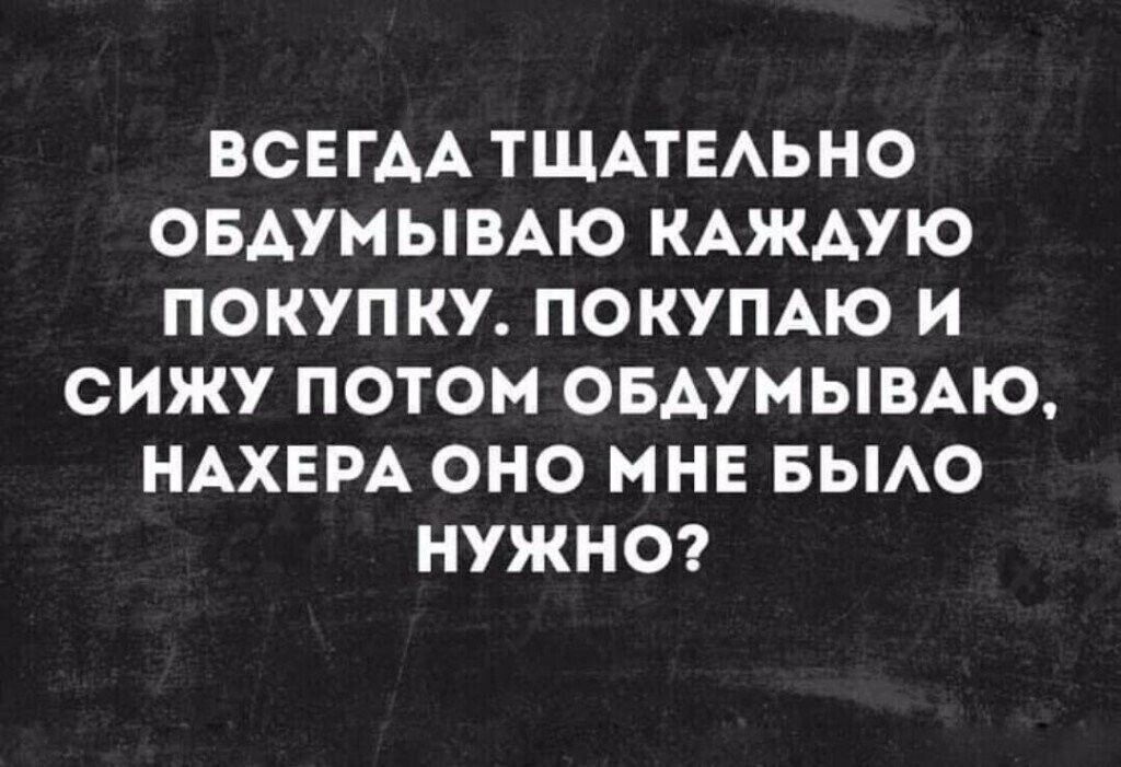 ВСЕГАА ТЩАТЕАЬНО ОБАУМЫВАЮ КАЖДУЮ ПОКУПКУ ПОКУПАЮ И СИЖУ ПОТОМ ОБАУМЫВАЮ НАХЕРА ОНО МНЕ БЫАО НУЖНО