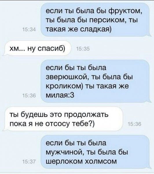 если ты была бы фруктом ты была бы персиком ты такая же сладкая хм ну спасиб если бы ты была зверюшкой ты была бы кроликом ты такая же милая23 ты будешь зто продолжать пока я не отсосу тебе если бы ты была мужчиной ты была бы шерлоком холмсом