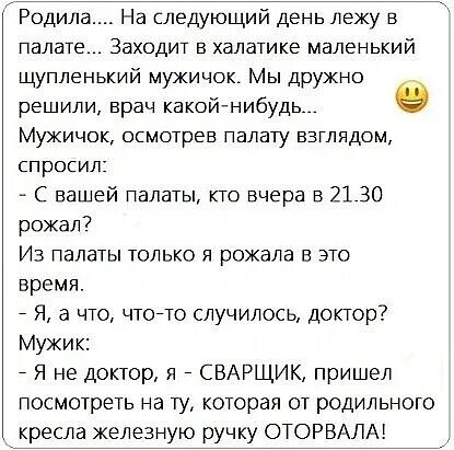 Родила _ На следующий день лежу в палате Заходит в халатике маленький щупленький мужичок Мы дружно решили врач какойгнибудь Мужичок ОСМОТРЕВ ПЭЛЗТУ ВЗГЛЯДОМ ПРОСИЛ С нашей палаты кто вчера в 2130 рожал7 Из палаты только я рожала в это время 7 Я а что чтенто случилось доктор Мужик Я не доктор и СВАРЩИК пришел посмотреть на ту которая от родильного кресла железную ручку ОТОРВАЛАК