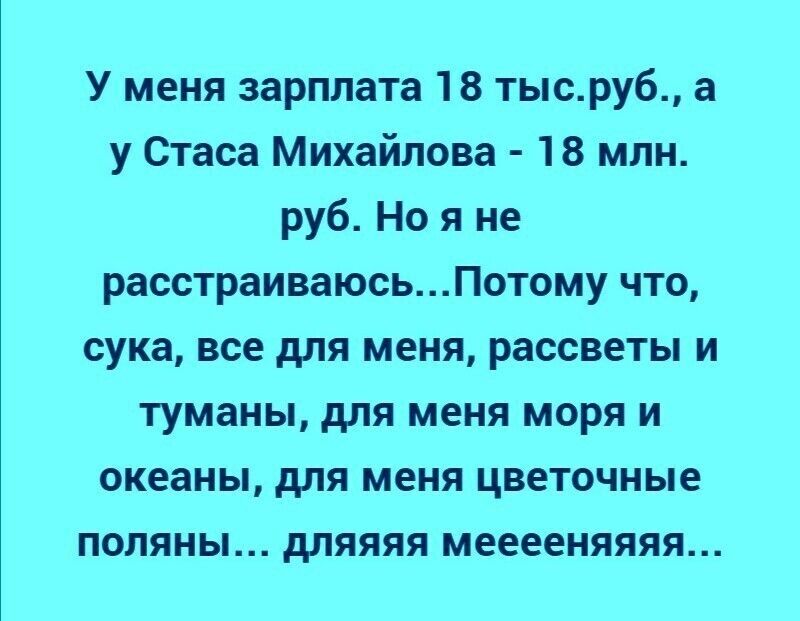 У меня зарплата 18 тысруб а у Стаса Михайлова 18 млн руб Но я не расстраиваюсьПотому что сука все для меня рассветы и туманы для меня моря и океаны для меня цветочные поляны дляяяя мееееняяяя