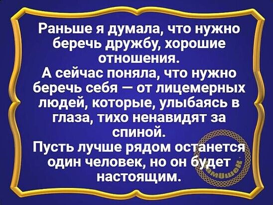 Раньше я думала что нужно беречь дружбу хорошие отношения А сейчас прияла что нужно беречь себя тлицемерных людей кото е улыбаясь в глаза тихо ненавйдят за спиной Пусть лучше рядом останетой один человек но он ждет настоящим