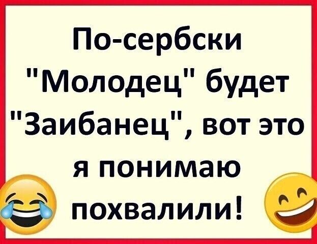 По сербски Молодец будет Заибанец вот это Я понимаю 0 похвалили _