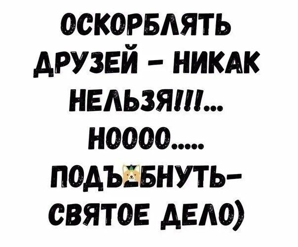 оскорвдять друзей никдк нельзя ноооо подъатвнуть святое деда