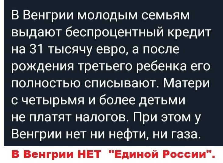 В Венгрии молодым семьям выдают беспроцентный кредит на 31 тысячу евро а после рождения третьего ребенка его полностью списывают Матери с четырьмя и более детьми не платят налогов При этом у Венгрии нет ни нефти ни газа