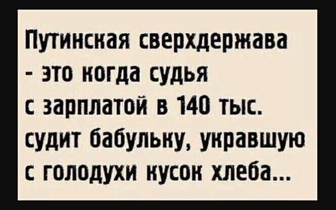 Путинская сверхдержава это когда судья зарплатой в 140 тыс судит бабульку унравшую голодухи кусок хлеба