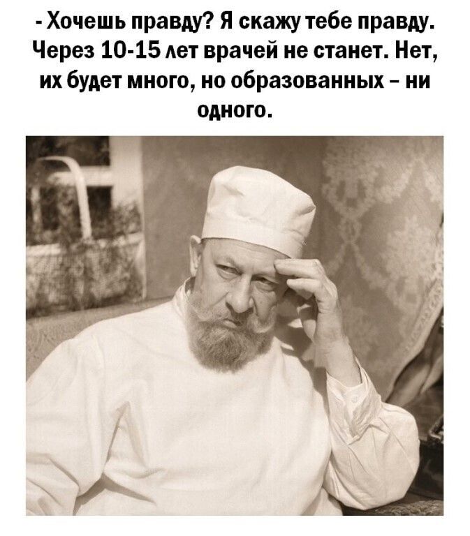 Хочешь правду Я скажу тебе правду Через 10 15 Ает врачей не станет Нет их будет много но образованных ни одного