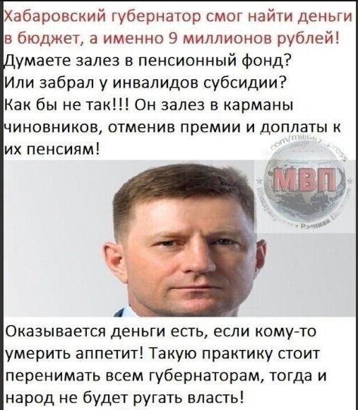 Хабаровский губернатор смог найти деньги в бюджет а именно 9 миллионов рублей умаете залез в пенсионный фонд Или забрал у инвалидов субсидии Как бы не так Он залез в карманы ЧИНОВНИКОВ ОТМЕНИВ премии И ДОПЛЭТЫ К их пенсиям Оказывается деньги есть если комугто умерить аппетит Такую практику стоит перенимать всем губернаторам тогда и народ не будет ругать впасть