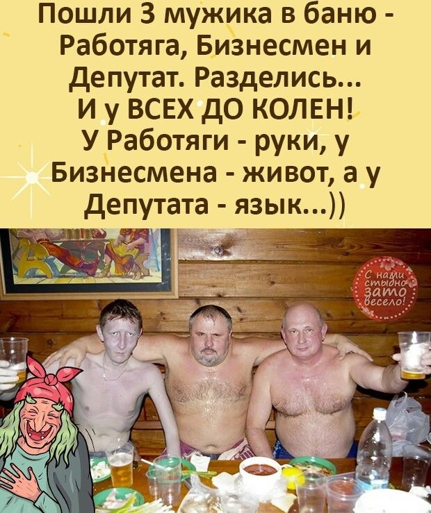 Пошли З мужика в баню Работяга Бизнесмен и депутат Разделись И у ВСЕХ дО КОЛЕН У Работяги руки у Бизі іесмена живот а у депутата язык И