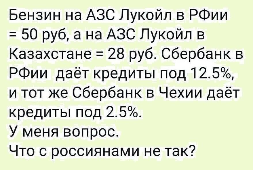 Бензин на АЗС Лукойл в РФии 50 руб а на АЗС Лукойл в Казахстане 28 руб Сбербанк в РФии даёт кредиты под 125 и тот же Сбербанк в Чехии даёт кредиты под 25 У меня вопрос Что с россиянами не так