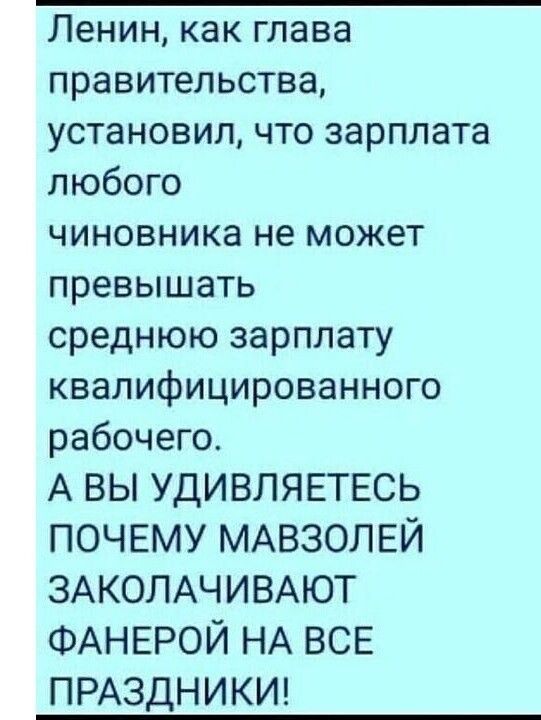 Ленин как глава правительства установил что зарплата любого чиновника не может превышать среднюю зарплату квалифицированного рабочего А ВЫ УДИВЛЯЕТЕСЬ ПОЧЕМУ МАВЗОЛЕЙ ЗАКОЛАЧИВАЮТ ФАНЕРОЙ НА ВСЕ ПРАЗДНИКИ