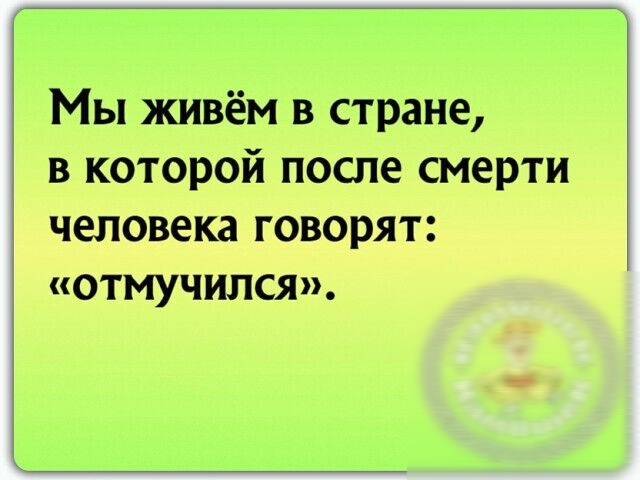 Мы живём в стране в которой после смерти человека говорят отмучился
