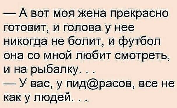 А вот моя жена прекрасно готовит и голова у нее никогда не болит и футбол она со мной любит смотреть и на рыбалку У вас у пидрасов все не как у людей
