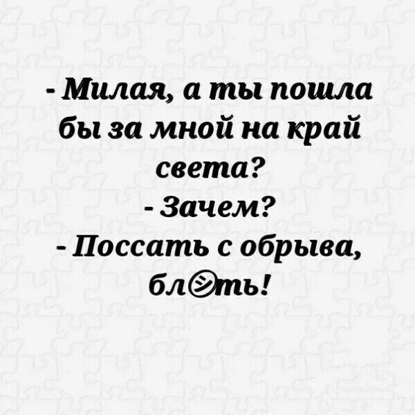Милая а ты пошла бы за мной на край света Зачем Поссать с обрыва блпь