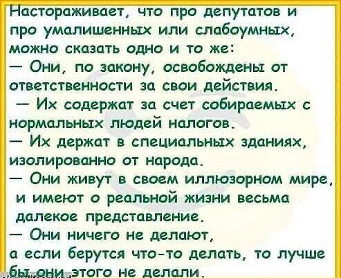 астораживоет что про депутатов и про умалишенных или спабаумньъх можно сказать одно и то же Они по закону освобождены от ответственности за свои действия Их содержат за счет собираемых нормальных людей налогов Их держат в специальных зданиях изолированно от народа Они живут в своем иллюзорном мире и имеют о реальной жизни весьма далекое представление Они ничего не делают а если берутся чтото делат