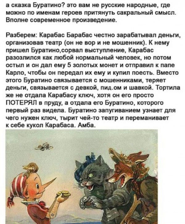 а сказка Буратино это вам не русские народные где МОЖНО ПО именам героев притянуть сакральный СМЫСЛ ВПОПНЕ СОВРЭМЭЙНОЕ ПРОИЗВедВИИЕ Разберем Карабас Барабас честно зарабатывал деньги организовав театр он не вор и не мошенник К нему пришел Буратиносорвап выступление Карабас разозлился как любой нормальный человек но потом остыл и он дал ему 5 золотых монет и отправил к папе Карло чтобы он передал и