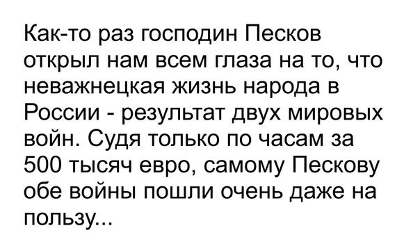 Как то раз господин Песков открыл нам всем глаза на то что неважнецкая жизнь народа в России результат двух мировых войн Судя только по часам за 500 тысяч евро самому Пескову обе войны пошли очень даже на пользу