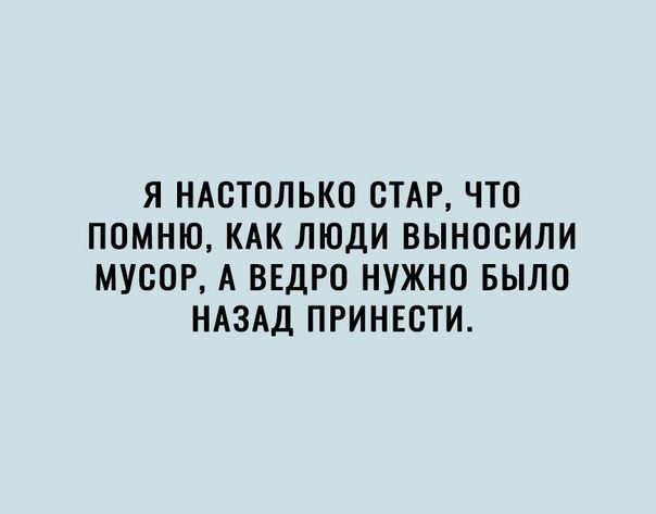Я НАСТОЛЬКО СТАР ЧТО ПОМНЮ КАК ЛЮДИ ВЫНОСИЛИ МУСОР А ВЕДРО НУЖНО БЫЛО НАЗАД ПРИНЕСТИ