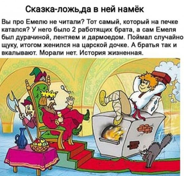 Сказкаложьда в ней намёк Вы про Емепю не читали Тот самый который на печке катался У него было 2 работящих брата сам Емеля был дурачиной пентяем и дармоедом Поймал случайно щуку итогом женился на царской дочке А братья так и ВКВПЫВВЮТ Морапи нет ИСТОрИИ ЖИЗНЕННЗЯ