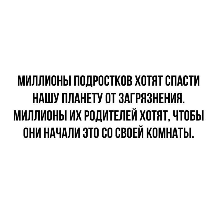 МИЛЛИОНЫ ПОДРОСТКОВ ХОТЯТ ОПАОТИ НАШУ ПЛАНЕТУ ОТ ЗАГРЯЗНЕНИЯ МИЛЛИОНЫ ИХ РОДИТЕЛЕЙ ХОТЯТ ЧТОБЫ ОНИ НАЧАЛИ ЭТО ОО ОВОЕИ КОМНАТЫ
