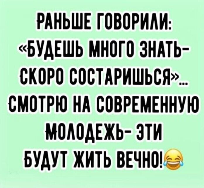 РАНЬШЕ ГОВОРИАИ БУДЕШЬ МНОТП ЗНАТЬ СКОРО ВОСТАРИШЬСЯ СМОТРЮ НА СОВРЕМЕННУЮ МОАПАЕЖЬ ЭТИ БУАУТ ЖИТЬ ВЕЧНШЁ