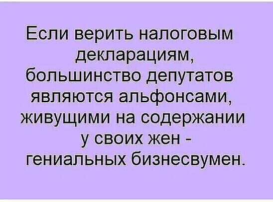 Если верить налоговым декларациям большинство депутатов являются альфонсами живущими на содержании у своих жен гениальных бизнесвумен