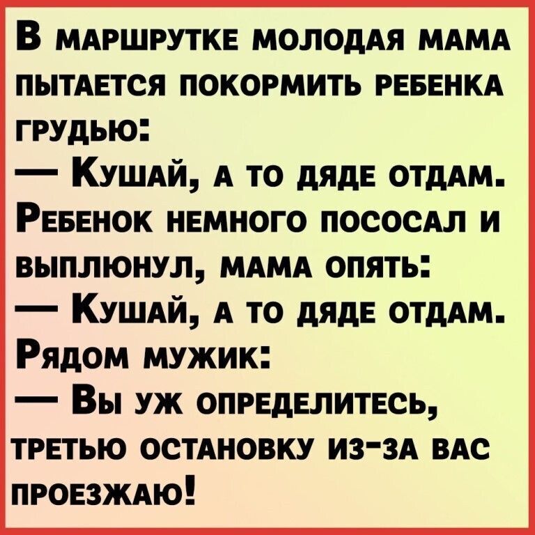 В МАРШРУТКЕ молодАя МАМА пытАется покормить РЕБЕНКА грудью КУШАй А то дяде отдАМ Ревенок немного потом и выплюнул МАМА опять КУШАй А то дяде отдАМ Рядом мужик Вы уж определитесь третью ОСТАНОВКУ из 3А ВАС ПРОЕЗЖАЮ