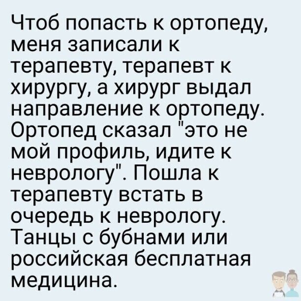 Чтоб попасть к ортопеду меня записали к терапевту терапевт к хирургу а хирург выдал направление к ортопеду Ортопед сказал это не мой профиль идите к неврологу Пошла к терапевту встать в очередь к неврологу Танцы с бубнами или российская бесплатная медицина