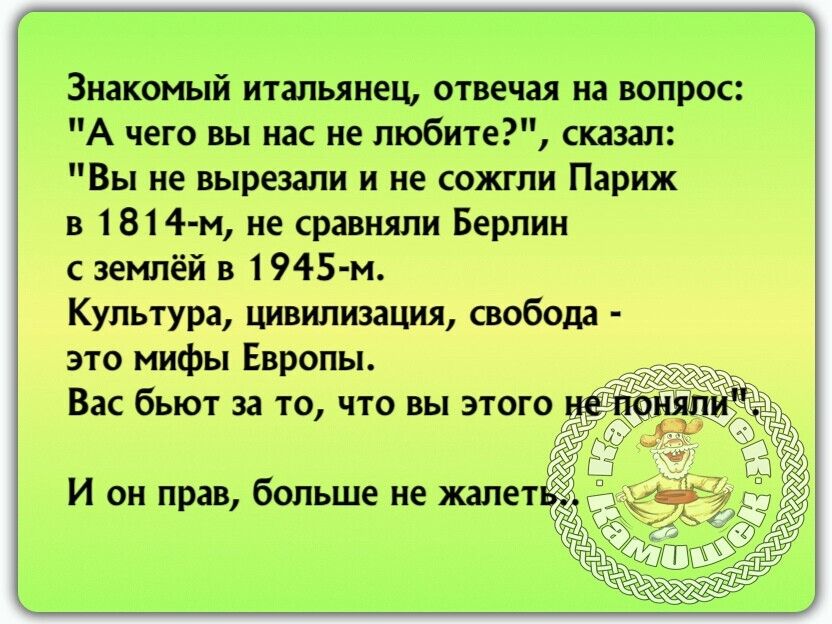 Знакомый итальянец отвечая на вопрос А чего вы нас не любите сказал Вы не вырезали и не сожгли Париж в 1814 м не сравняли Берлин с землёй в 1945 м Культура цивилизация свобода это мифы Европы Вас бьют за то что вы этогоё И он прав больше не жалет