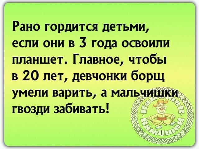 Рано гордится детьми если они в 3 года освоили планшет Главное чтобы в 20 лет девчонки борщ умели варить а мал ишки гвозди забивать