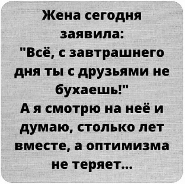 Жена сегодня заявила Всё с завтрашнего дня ты с друзьями не бухаешь А я смотрю на неё и думаю столько лет вместе а оптимизма не теряет