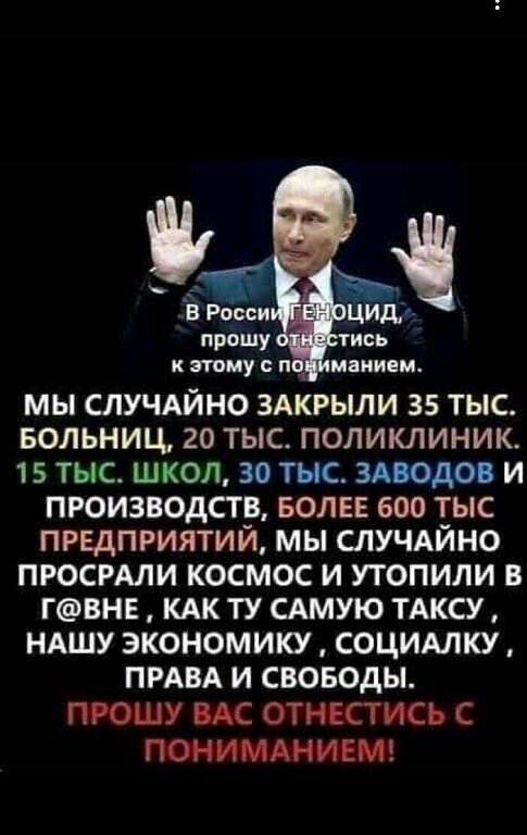 МЫ СЛУЧАЙНО ЗАКРЫЛИ 35 ТЫС БОЛЬНИЦ 20 ТЫС ПОЛИКЛИНИК 15 ТЫС ШКОЛ 30 ТНС ЗАВОДОВ И ПРОИЗВОДСТВ БОЛЕЕ 600 ТЫС ПРЕДПРИЯТИЙ МЫ СЛУЧАЙНО ПРОСРАЛИ КОСМОС И УТОПИЛИ В ГВНЕ КАК ТУ САМУЮ ТАКСУ НАШУ ЭКОНОМИКУ СОЦИАЛКУ ПРАВА И СВОБОДЫ ПРОШУ ВАС ОТНЕСТИСЬ С ПОНИМАНИЕМ