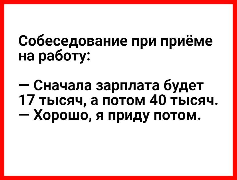 Собеседование при приёме на работу Сначала зарплата будет 17 тысяч а потом 40 тысяч Хорошо я приду потом