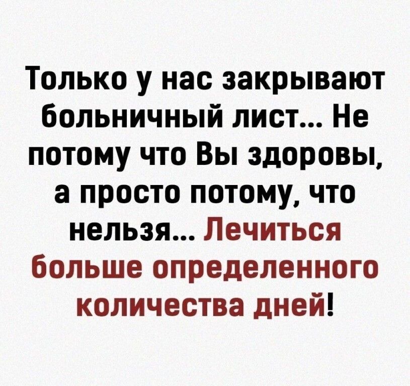 Только у нас закрывают больничный лист Не потому что Вы здоровы а просто потому что нельзя Лечиться больше определенного количества дней