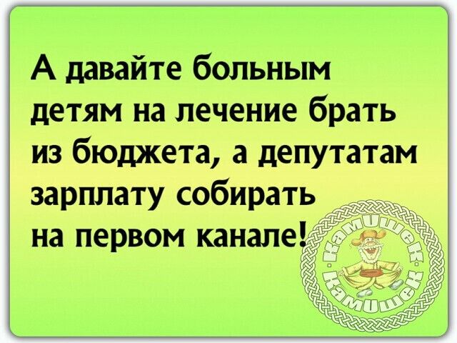 А давайте больным детям на лечение брать из бюджета а депутатам зарплату собирать на первом канале