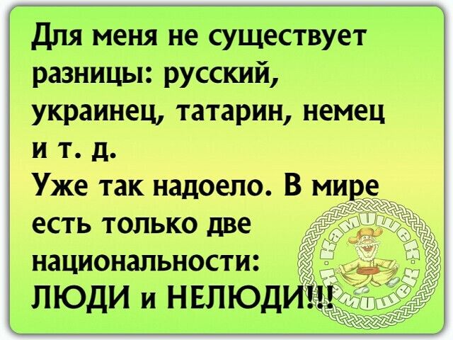 Для меня не существует разницы русский украинец татарин немец и т д Уже так надоело В ми есть только две национальности ЛЮДИ и НЕЛЮДИ