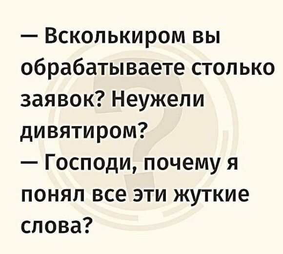 Всколькиром вы обрабатываете столько заявок Неужели дивятиром Господи почему я понял все эти жуткие слова